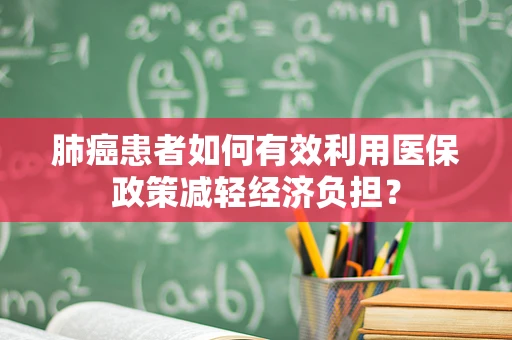 肺癌患者如何有效利用医保政策减轻经济负担？