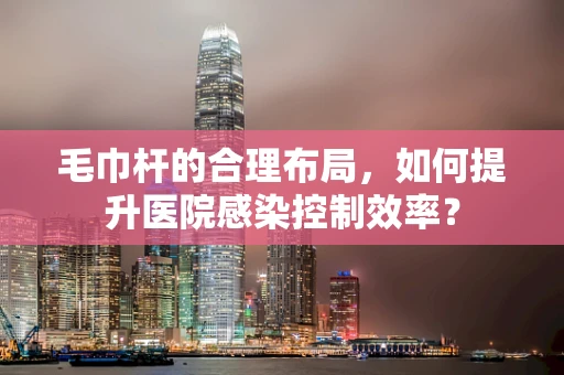 毛巾杆的合理布局，如何提升医院感染控制效率？