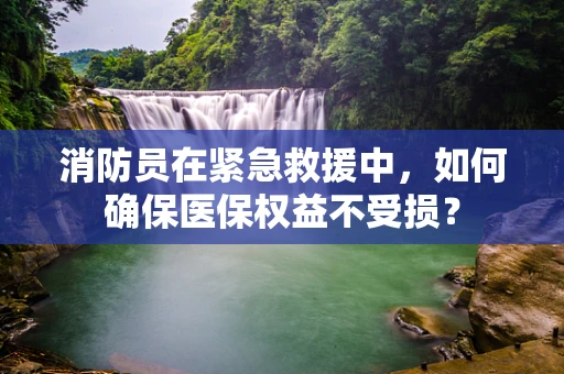 消防员在紧急救援中，如何确保医保权益不受损？