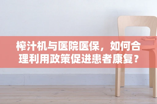 榨汁机与医院医保，如何合理利用政策促进患者康复？