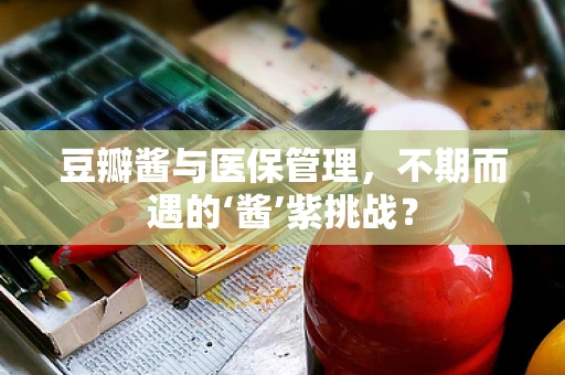 豆瓣酱与医保管理，不期而遇的‘酱’紫挑战？