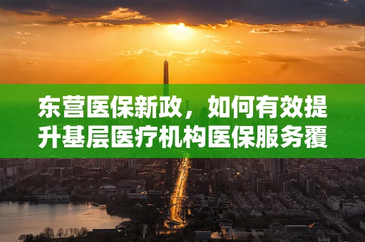东营医保新政，如何有效提升基层医疗机构医保服务覆盖面？