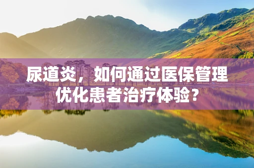 尿道炎，如何通过医保管理优化患者治疗体验？