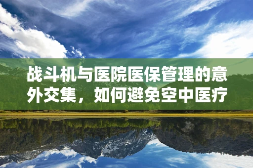 战斗机与医院医保管理的意外交集，如何避免空中医疗事故？