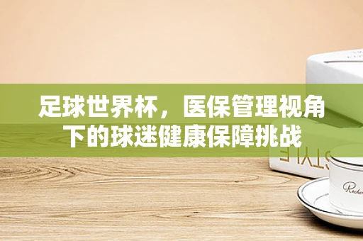 足球世界杯，医保管理视角下的球迷健康保障挑战