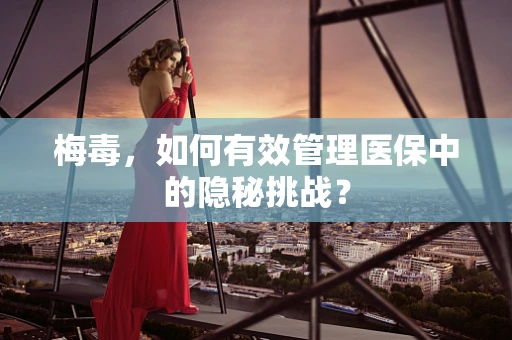 梅毒，如何有效管理医保中的隐秘挑战？