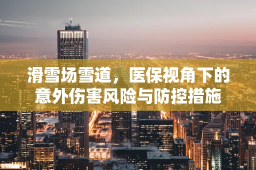 滑雪场雪道，医保视角下的意外伤害风险与防控措施