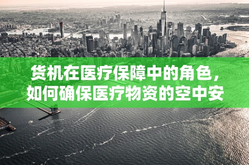 货机在医疗保障中的角色，如何确保医疗物资的空中安全通道？