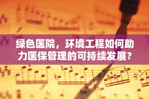 绿色医院，环境工程如何助力医保管理的可持续发展？