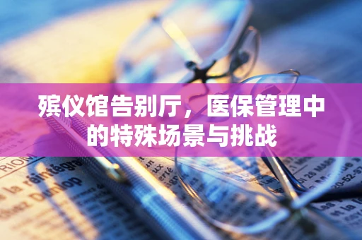 殡仪馆告别厅，医保管理中的特殊场景与挑战