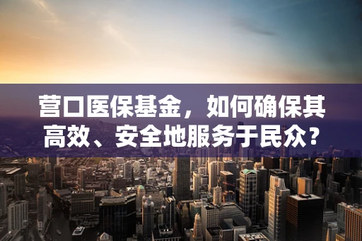 营口医保基金，如何确保其高效、安全地服务于民众？
