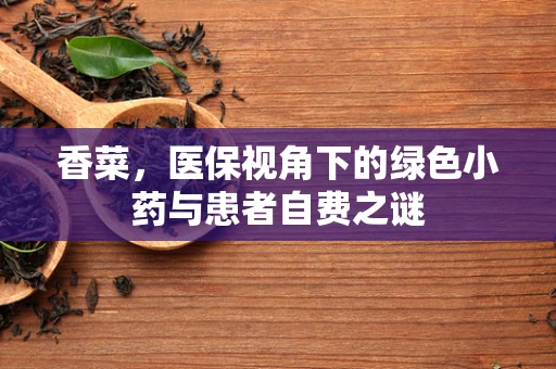 香菜，医保视角下的绿色小药与患者自费之谜