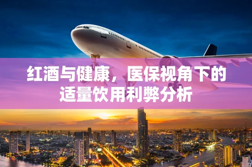 红酒与健康，医保视角下的适量饮用利弊分析