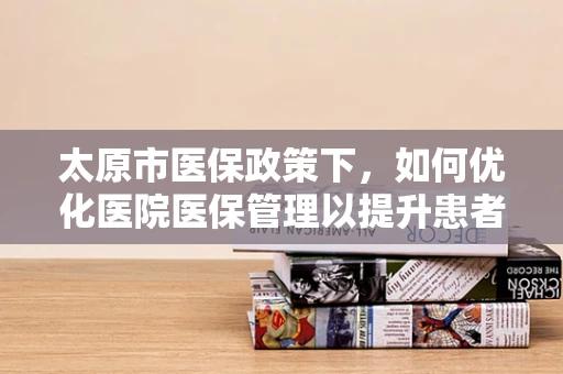 太原市医保政策下，如何优化医院医保管理以提升患者满意度？