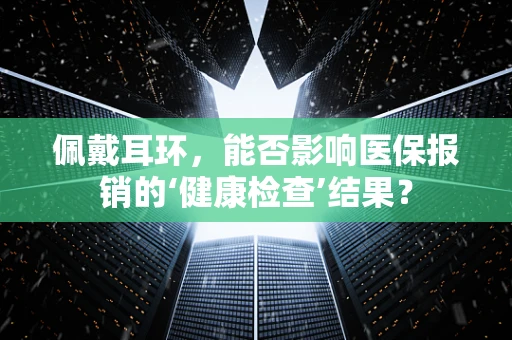 佩戴耳环，能否影响医保报销的‘健康检查’结果？