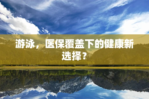 游泳，医保覆盖下的健康新选择？