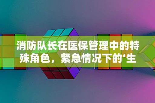 消防队长在医保管理中的特殊角色，紧急情况下的‘生命守护者’