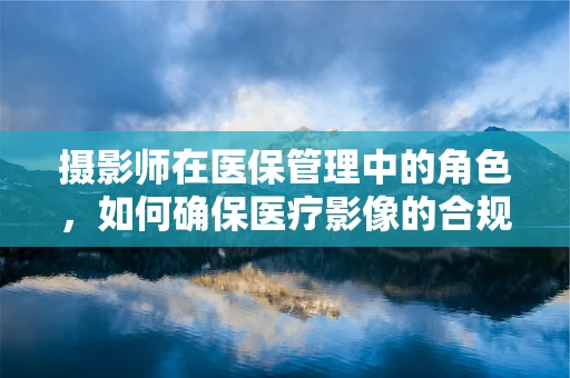 摄影师在医保管理中的角色，如何确保医疗影像的合规与安全？