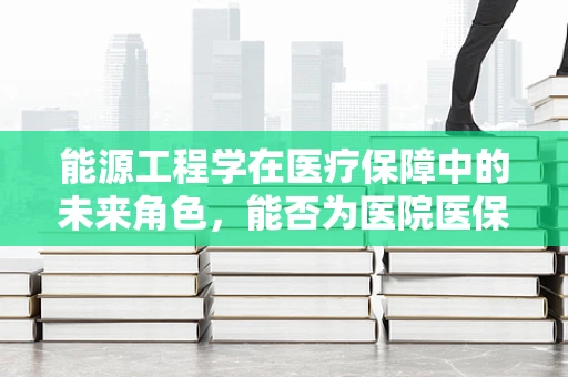 能源工程学在医疗保障中的未来角色，能否为医院医保管理带来绿色转型？