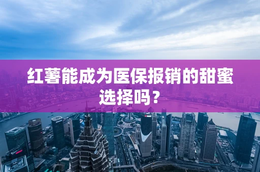 红薯能成为医保报销的甜蜜选择吗？