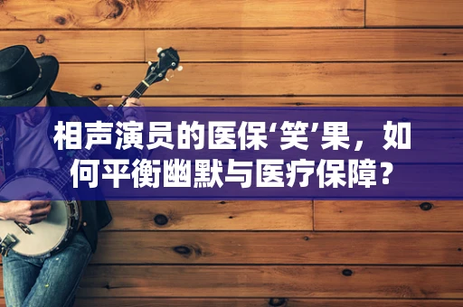 相声演员的医保‘笑’果，如何平衡幽默与医疗保障？