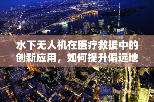 水下无人机在医疗救援中的创新应用，如何提升偏远地区医疗服务的可及性？