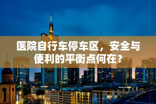 医院自行车停车区，安全与便利的平衡点何在？