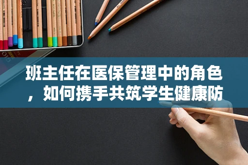 班主任在医保管理中的角色，如何携手共筑学生健康防线？