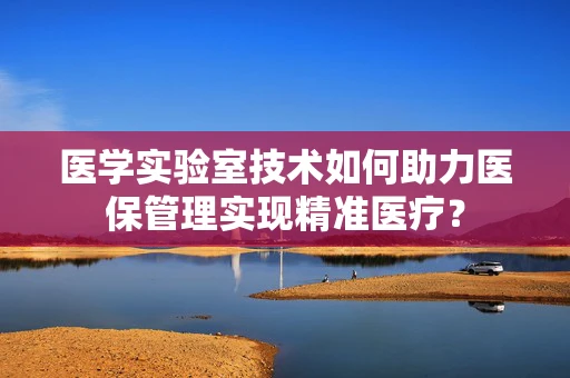 医学实验室技术如何助力医保管理实现精准医疗？