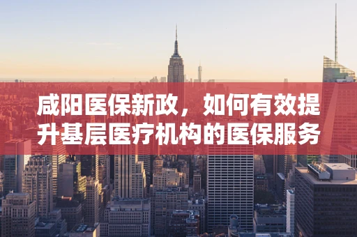 咸阳医保新政，如何有效提升基层医疗机构的医保服务水平？