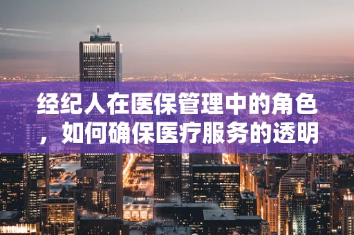 经纪人在医保管理中的角色，如何确保医疗服务的透明与公正？