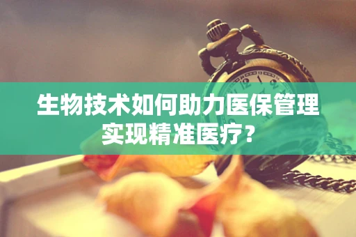 生物技术如何助力医保管理实现精准医疗？