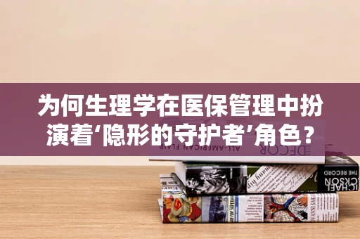 为何生理学在医保管理中扮演着‘隐形的守护者’角色？