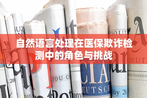 自然语言处理在医保欺诈检测中的角色与挑战