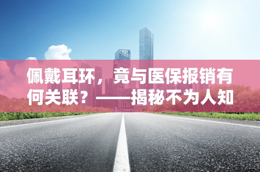 佩戴耳环，竟与医保报销有何关联？——揭秘不为人知的医保小知识