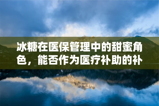 冰糖在医保管理中的甜蜜角色，能否作为医疗补助的补充？