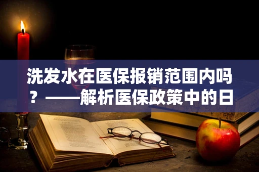 洗发水在医保报销范围内吗？——解析医保政策中的日常用品覆盖