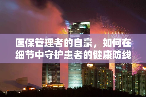 医保管理者的自豪，如何在细节中守护患者的健康防线？