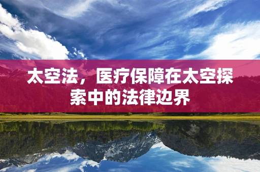太空法，医疗保障在太空探索中的法律边界