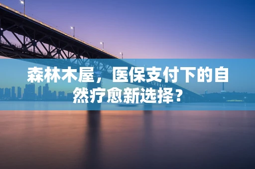 森林木屋，医保支付下的自然疗愈新选择？