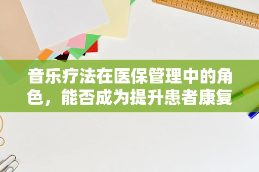 音乐疗法在医保管理中的角色，能否成为提升患者康复体验的‘秘密武器’？