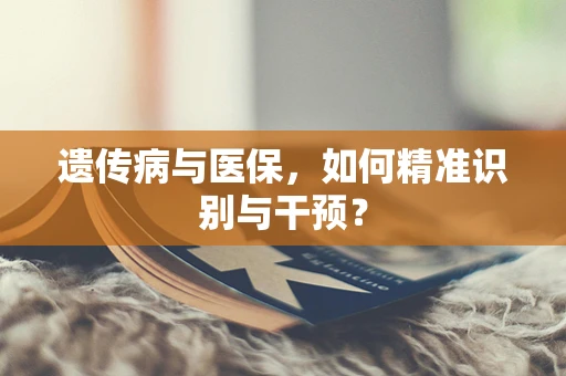 遗传病与医保，如何精准识别与干预？