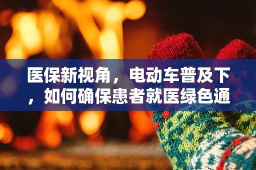 医保新视角，电动车普及下，如何确保患者就医绿色通道的畅通无阻？