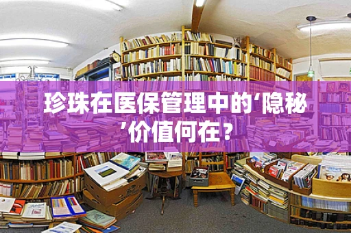 珍珠在医保管理中的‘隐秘’价值何在？