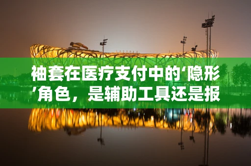 袖套在医疗支付中的‘隐形’角色，是辅助工具还是报销秘籍？
