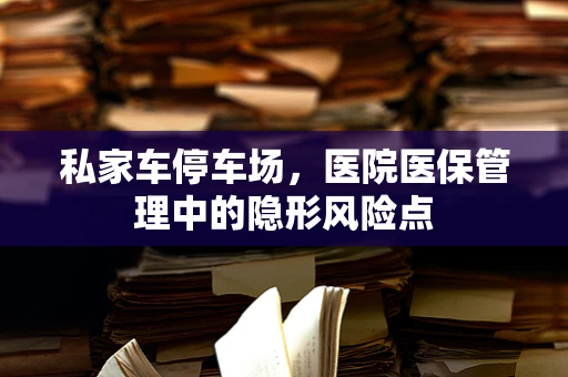 私家车停车场，医院医保管理中的隐形风险点
