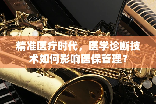 精准医疗时代，医学诊断技术如何影响医保管理？