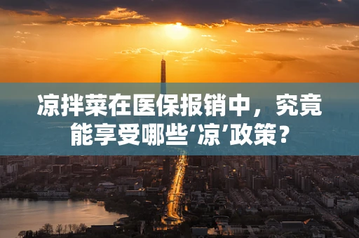 凉拌菜在医保报销中，究竟能享受哪些‘凉’政策？