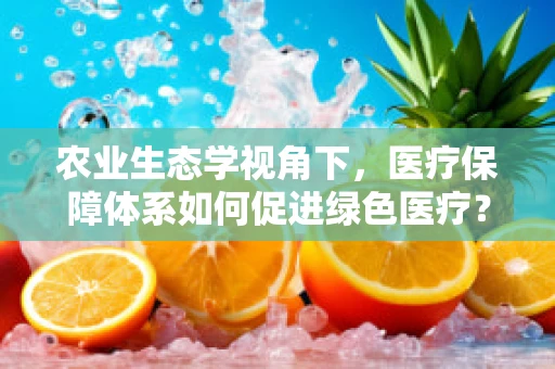 农业生态学视角下，医疗保障体系如何促进绿色医疗？