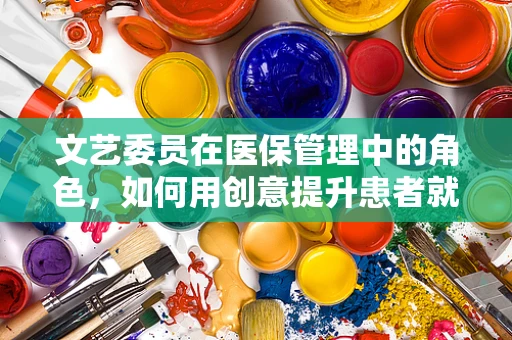 文艺委员在医保管理中的角色，如何用创意提升患者就医体验？